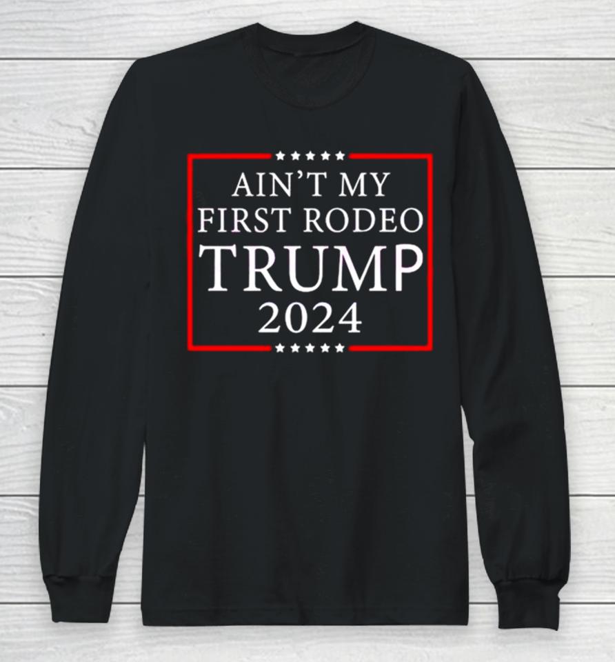 Ain’t My First Rodeo Trump 2024 Long Sleeve T-Shirt