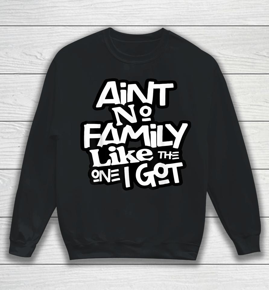 Ain't No Family Like The One I Got For Family Sweatshirt