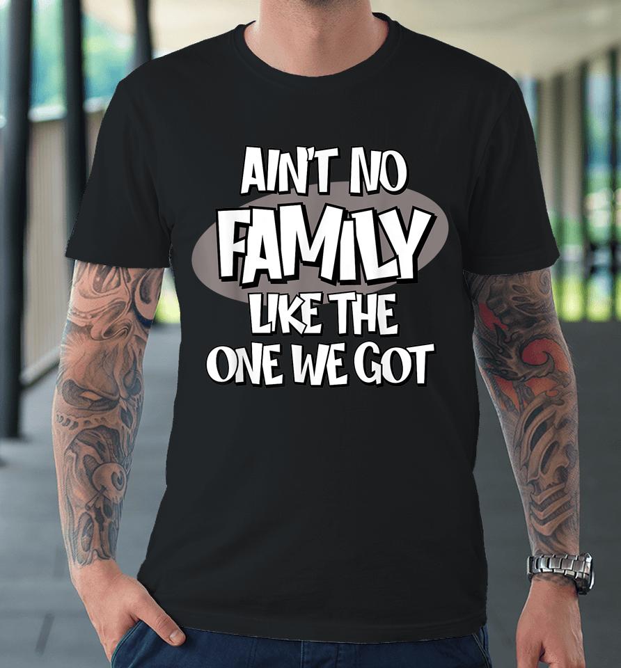 Ain't No Family Like The One We Got Premium T-Shirt