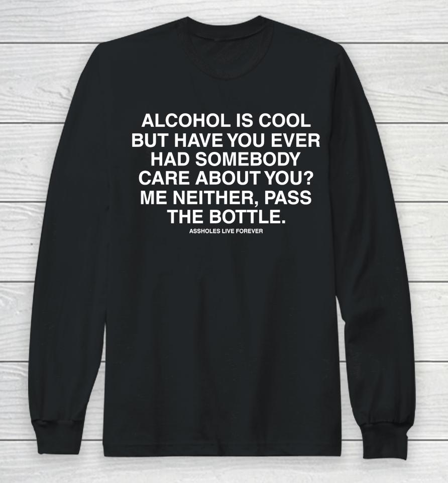 Alcohol Is Cool But Have You Ever Had Someone Care About You Me Neither Pass The Bottle Long Sleeve T-Shirt
