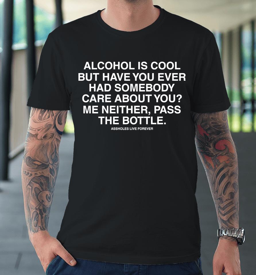 Alcohol Is Cool But Have You Ever Had Someone Care About You Me Neither Pass The Bottle Premium T-Shirt