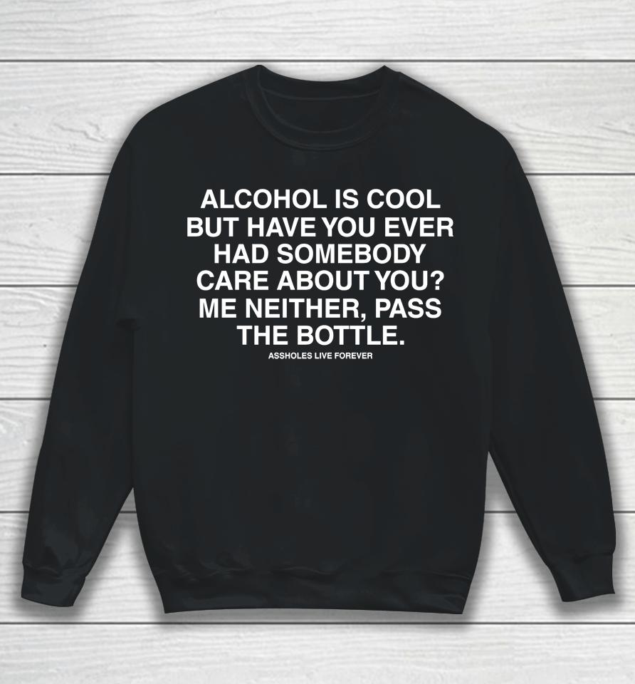 Alcohol Is Cool But Have You Ever Had Someone Care About You Me Neither Pass The Bottle Sweatshirt