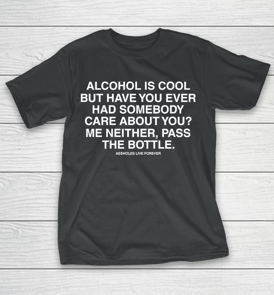 Alcohol Is Cool But Have You Ever Had Someone Care About You Me Neither Pass The Bottle T-Shirt