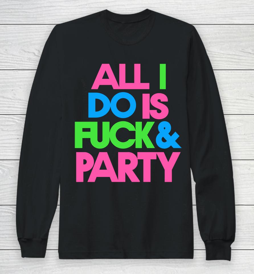 All I Do Is Fuck &Amp; Party Long Sleeve T-Shirt