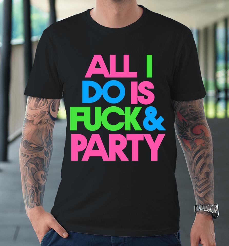 All I Do Is Fuck &Amp; Party Premium T-Shirt