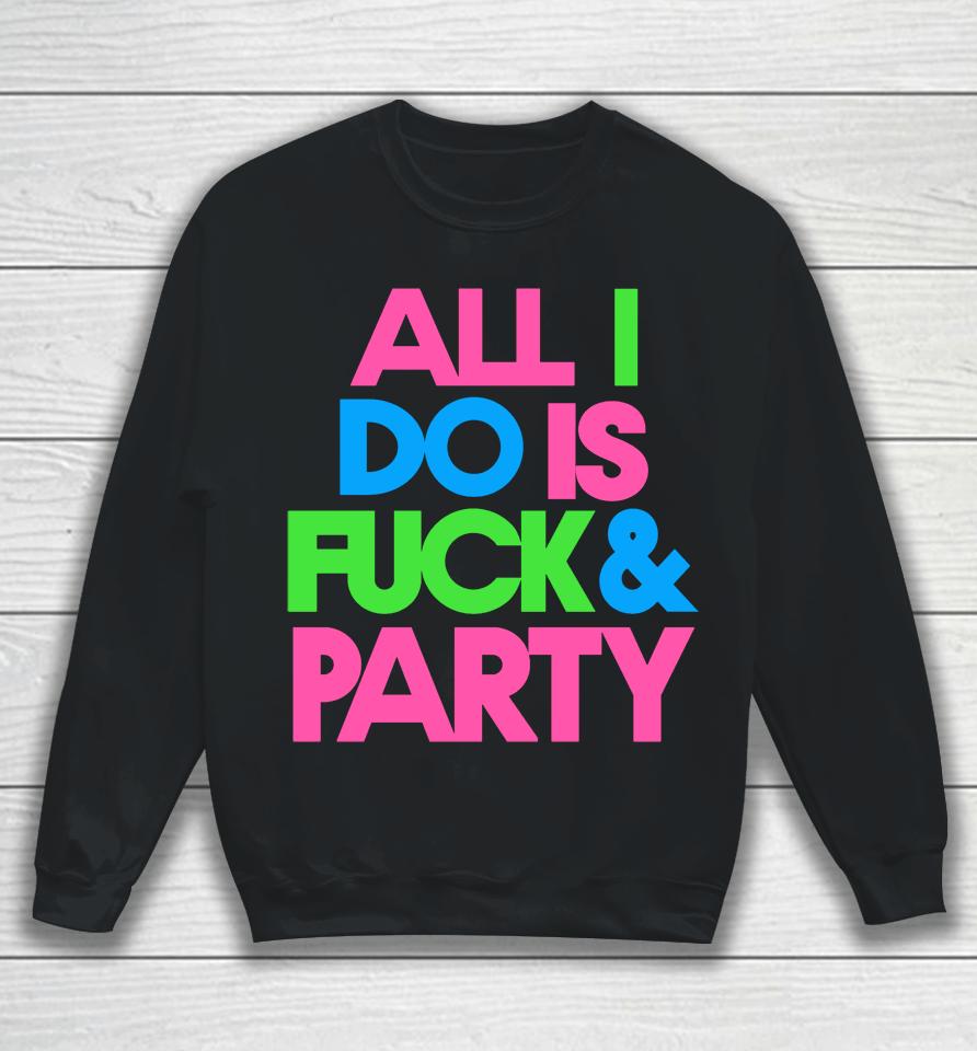 All I Do Is Fuck &Amp; Party Sweatshirt