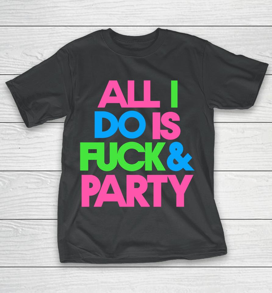 All I Do Is Fuck &Amp; Party T-Shirt