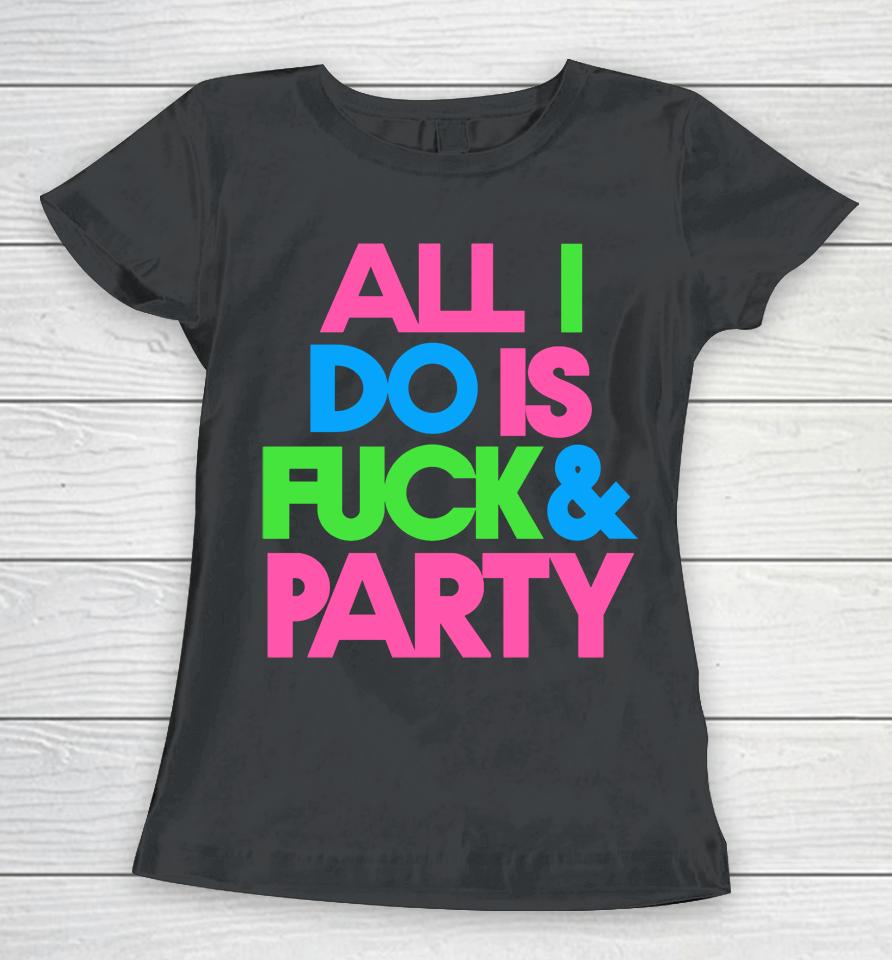 All I Do Is Fuck &Amp; Party Women T-Shirt