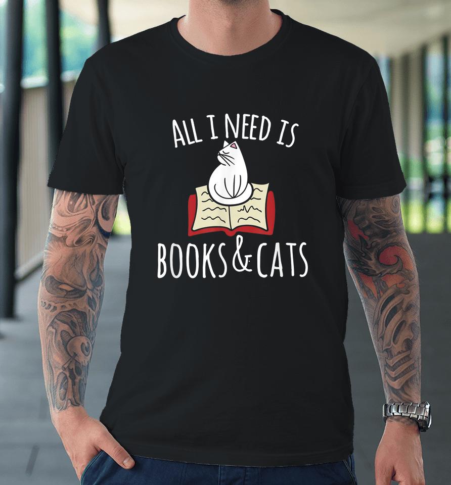 All I Need Is Books &Amp; Cats Premium T-Shirt