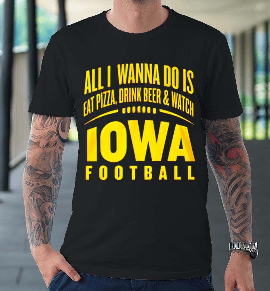 All I Wanna Do Is Eat Pizza Drink Beer And Watch Iowa Football Premium T-Shirt