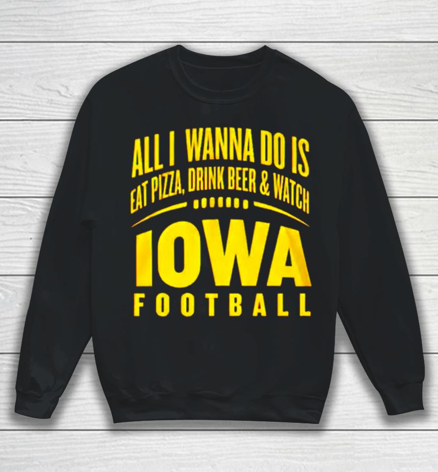 All I Wanna Do Is Eat Pizza Drink Beer And Watch Iowa Football Sweatshirt