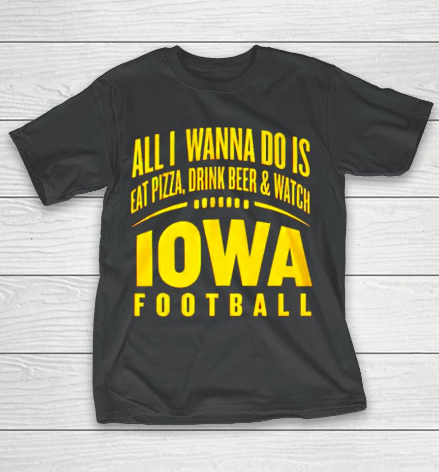 All I Wanna Do Is Eat Pizza Drink Beer And Watch Iowa Football T-Shirt