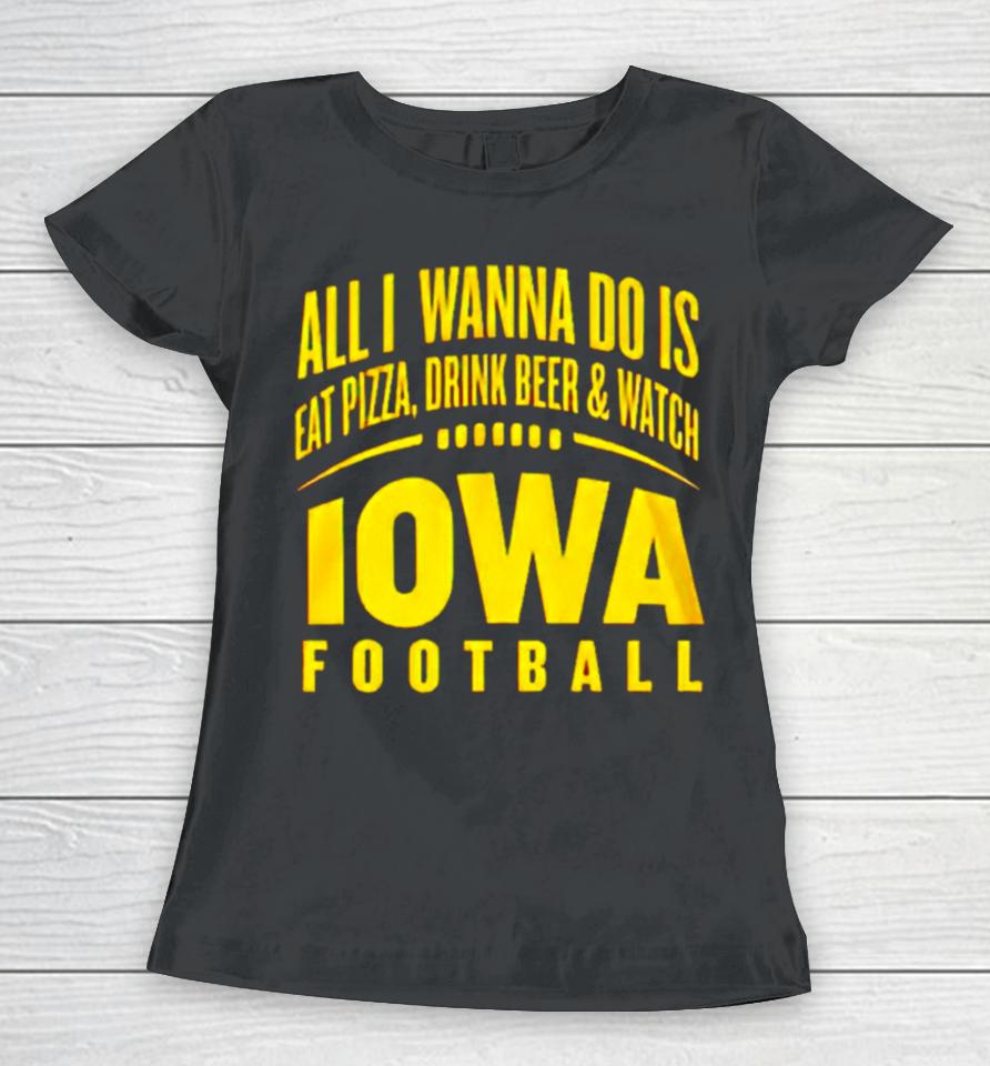 All I Wanna Do Is Eat Pizza Drink Beer And Watch Iowa Football Women T-Shirt