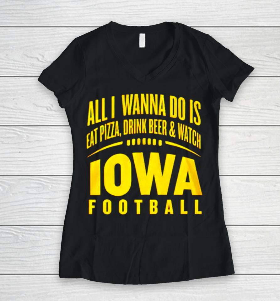 All I Wanna Do Is Eat Pizza Drink Beer And Watch Iowa Football Women V-Neck T-Shirt