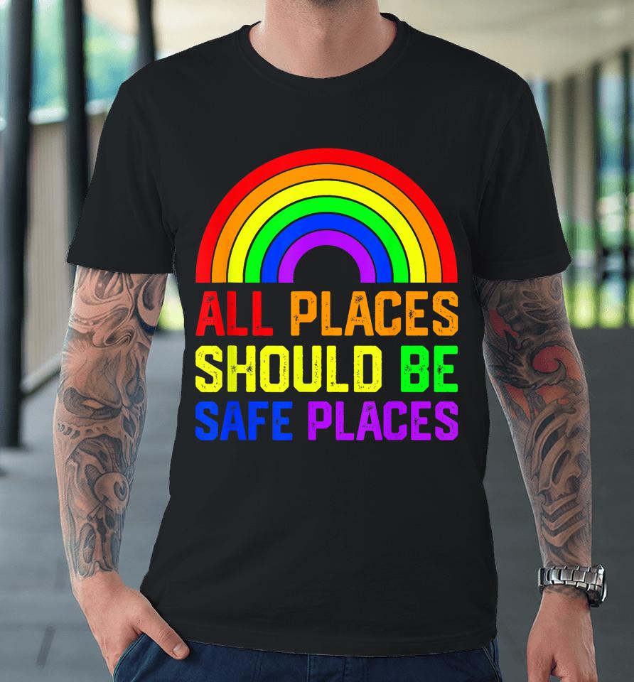 All Places Should Be Safe Places Gay Pride Rainbow Lgbtq Premium T-Shirt