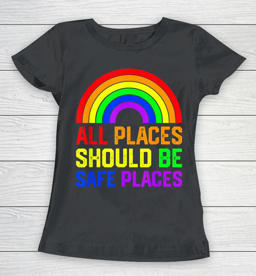 All Places Should Be Safe Places Gay Pride Rainbow Lgbtq Women T-Shirt