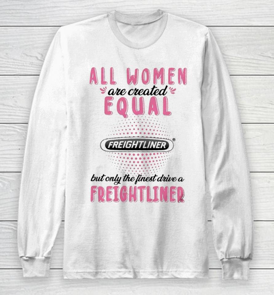 All Women Are Created Equal But Only The Finest Drive A Freightliner Long Sleeve T-Shirt