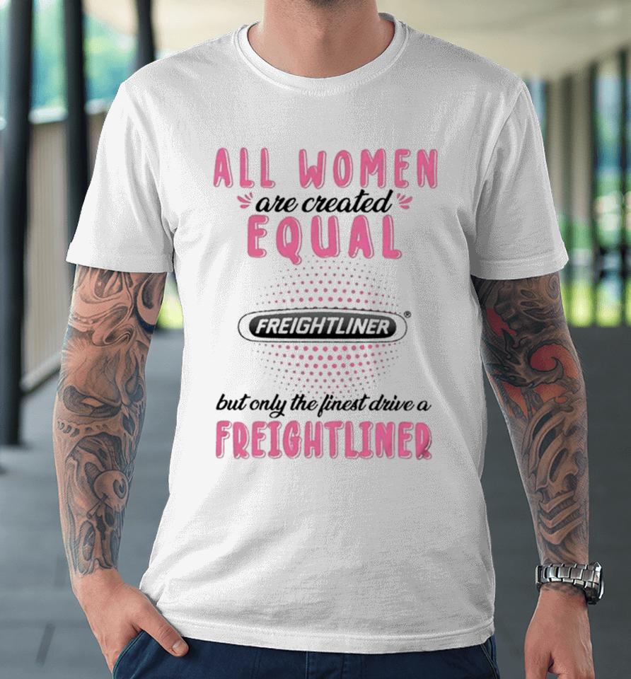 All Women Are Created Equal But Only The Finest Drive A Freightliner Premium T-Shirt