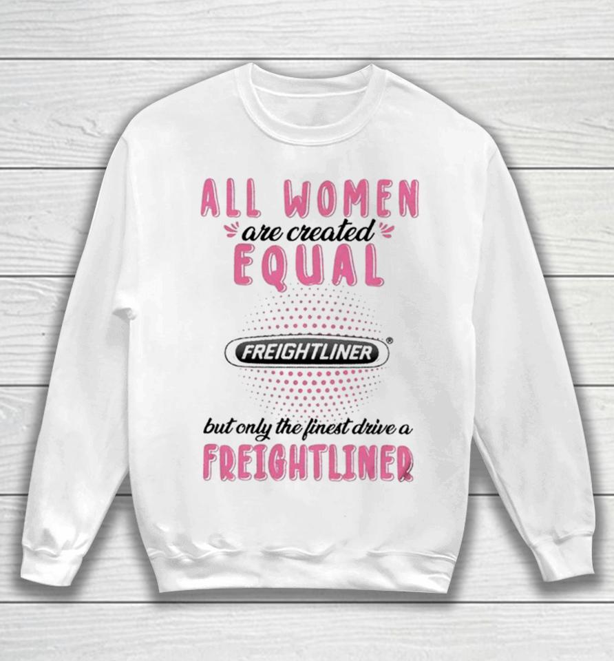All Women Are Created Equal But Only The Finest Drive A Freightliner Sweatshirt