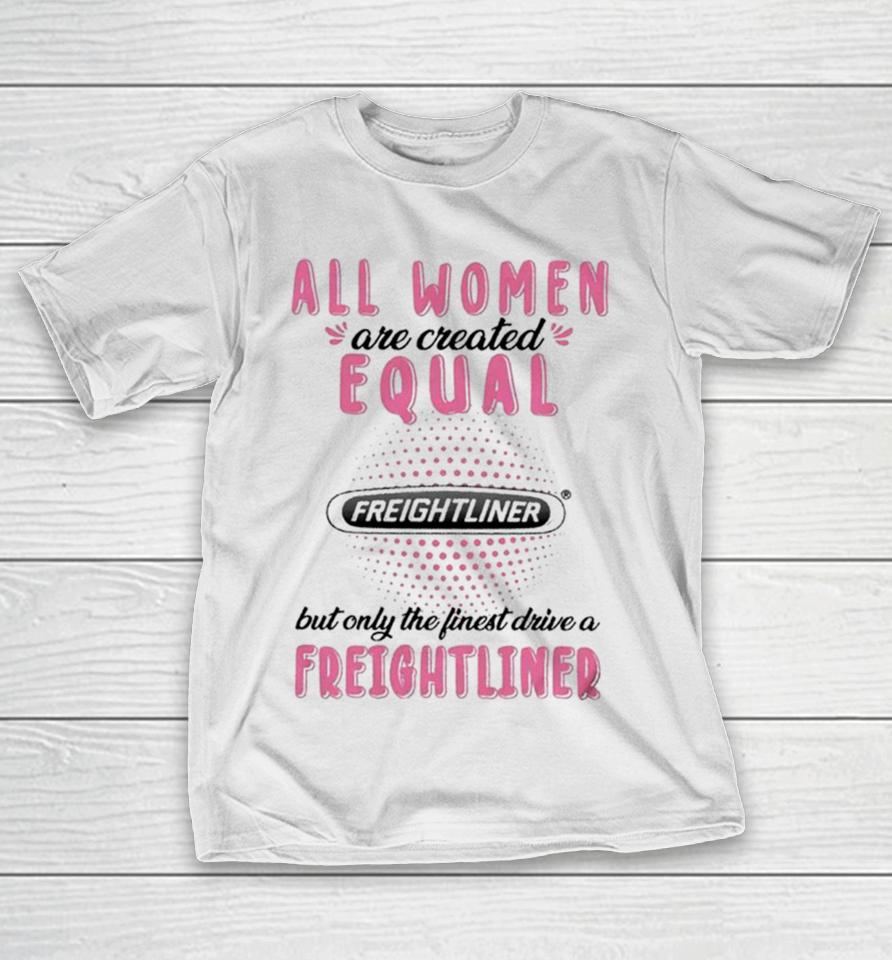 All Women Are Created Equal But Only The Finest Drive A Freightliner T-Shirt