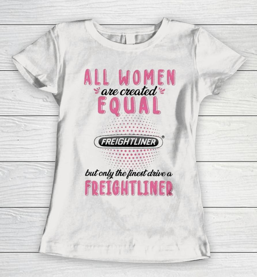 All Women Are Created Equal But Only The Finest Drive A Freightliner Women T-Shirt