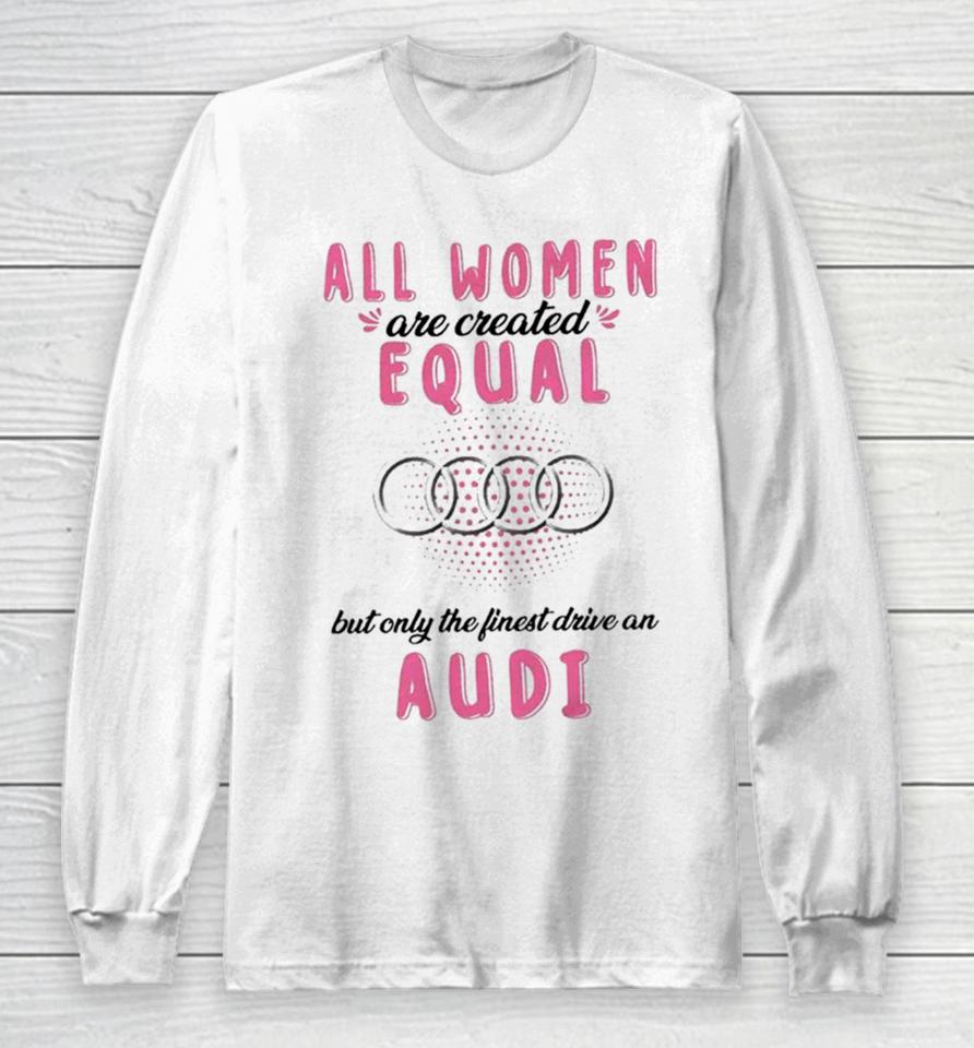 All Women Are Created Equal But Only The Finest Drive An Audi Long Sleeve T-Shirt