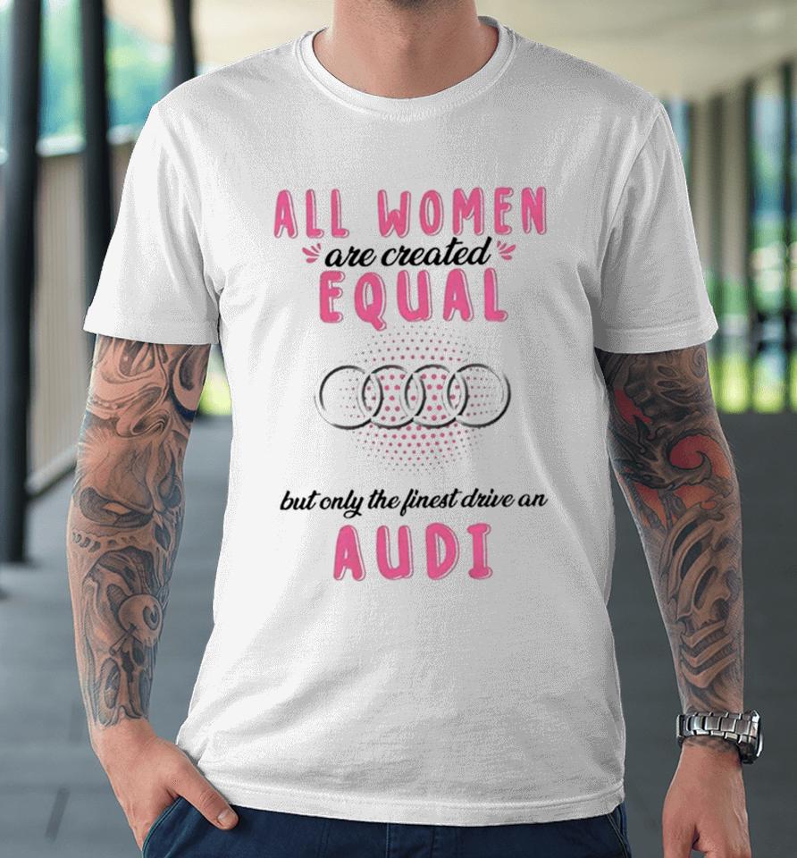 All Women Are Created Equal But Only The Finest Drive An Audi Premium T-Shirt