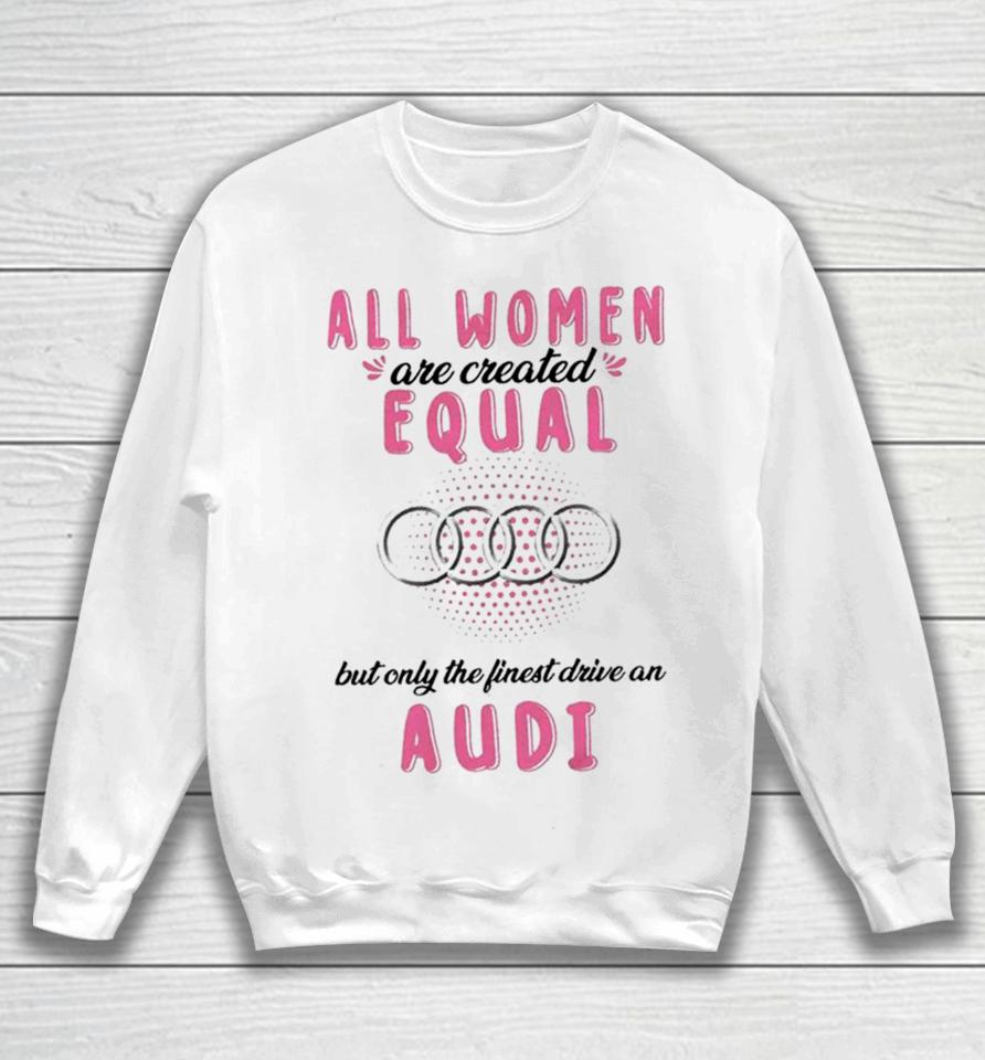 All Women Are Created Equal But Only The Finest Drive An Audi Sweatshirt