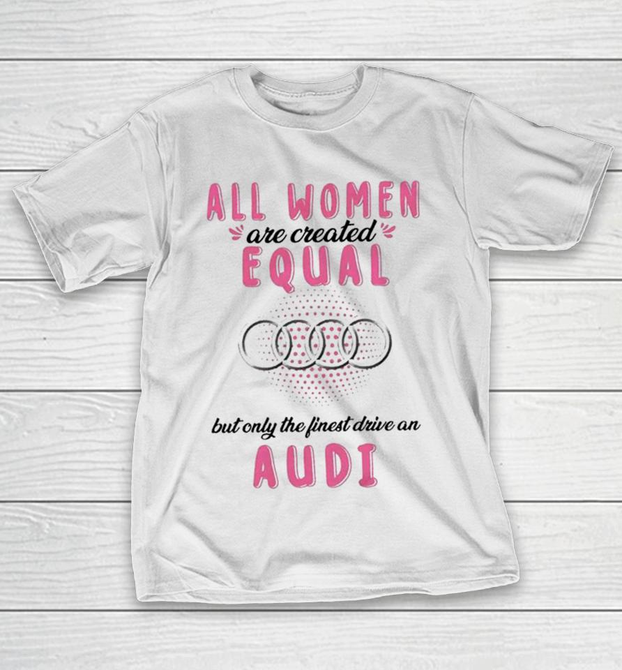 All Women Are Created Equal But Only The Finest Drive An Audi T-Shirt