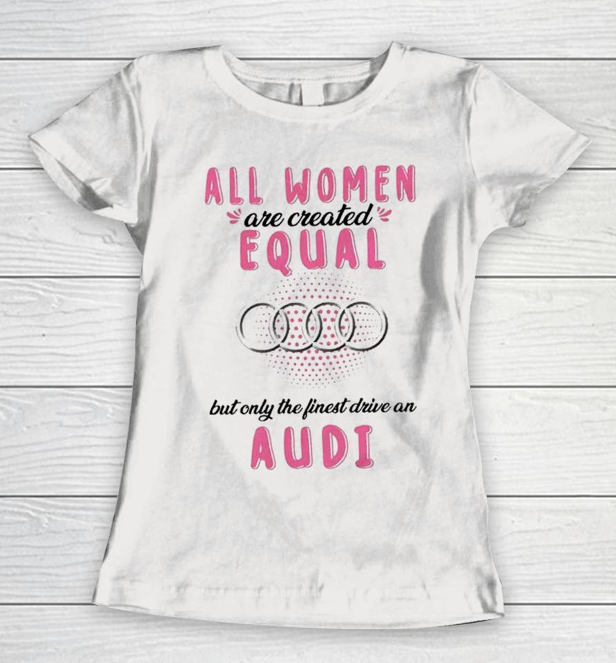 All Women Are Created Equal But Only The Finest Drive An Audi Women T-Shirt