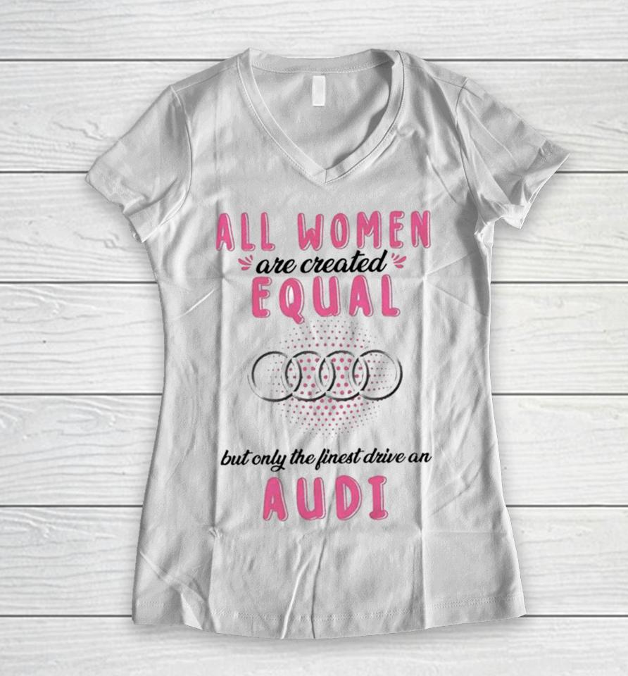 All Women Are Created Equal But Only The Finest Drive An Audi Women V-Neck T-Shirt