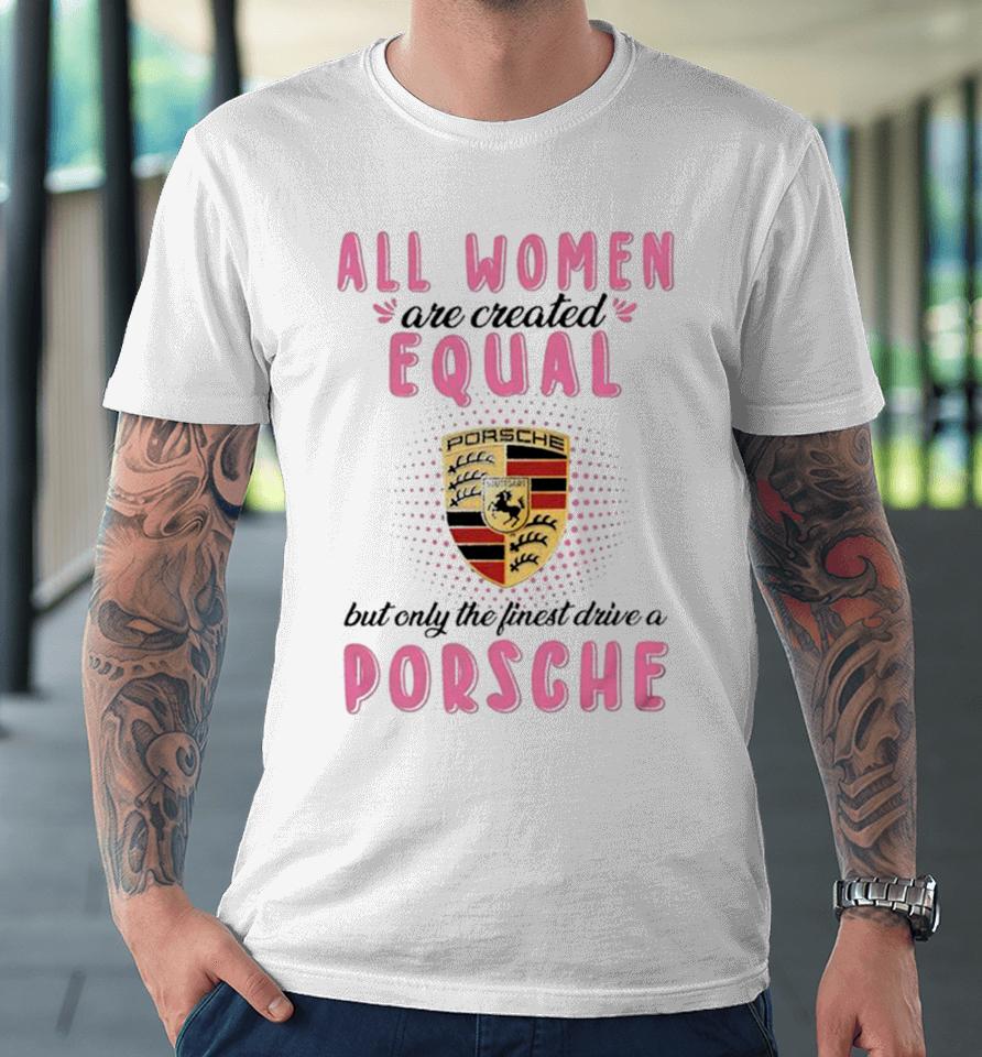 All Women Are Created Equal But Only The Finest Drive An Porsche Premium T-Shirt