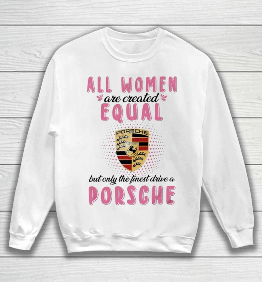 All Women Are Created Equal But Only The Finest Drive An Porsche Sweatshirt