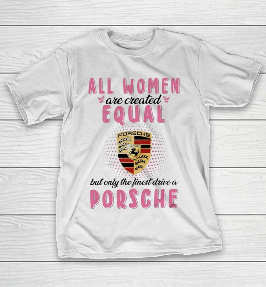 All Women Are Created Equal But Only The Finest Drive An Porsche T-Shirt