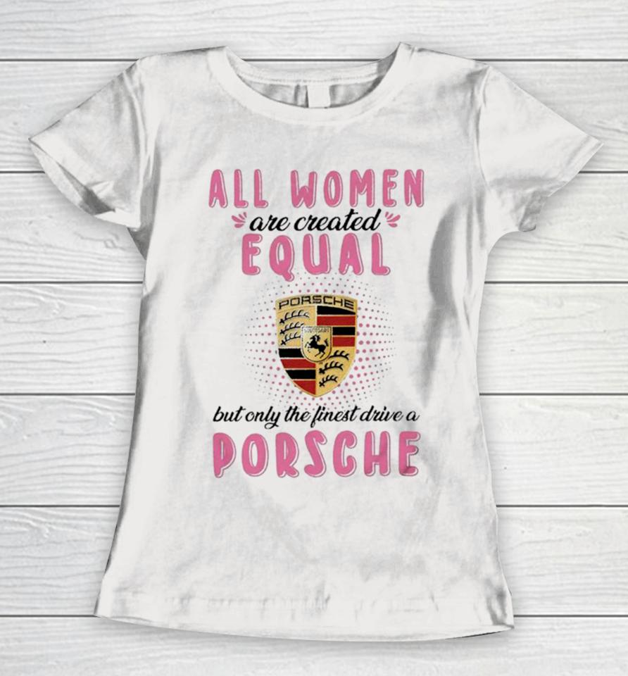 All Women Are Created Equal But Only The Finest Drive An Porsche Women T-Shirt