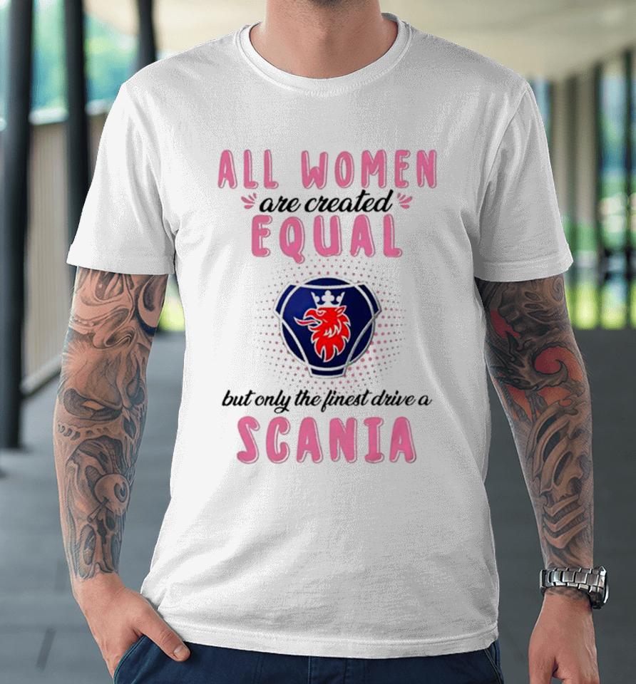 All Women Are Created Equal But Only The Finest Drive An Scania Premium T-Shirt