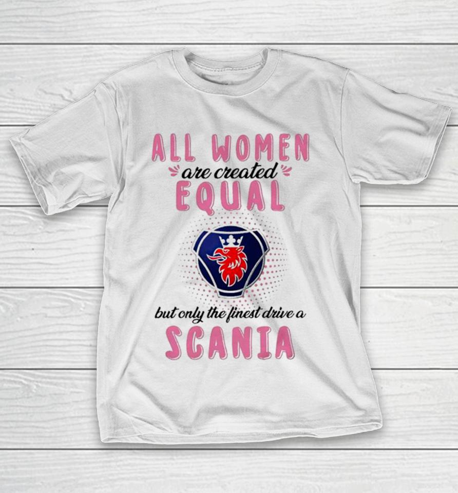 All Women Are Created Equal But Only The Finest Drive An Scania T-Shirt