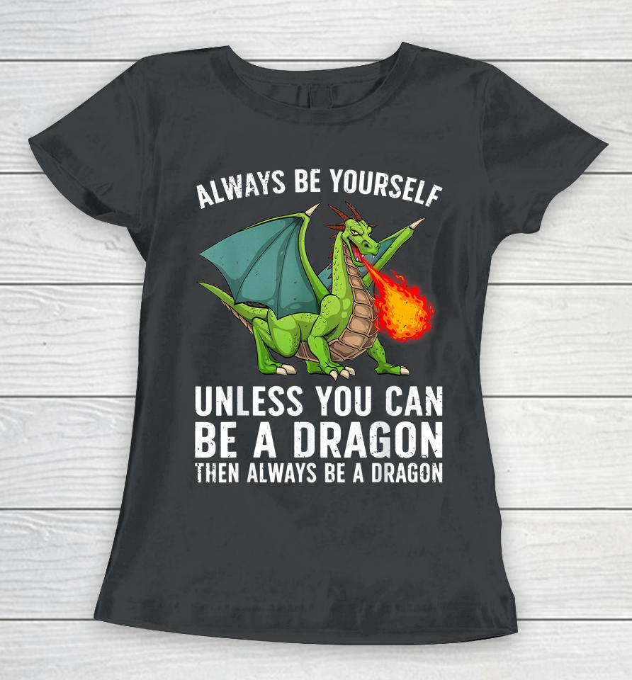Always Be Yourself Unless You Can Be A Dragon Then Always Be A Dragon Women T-Shirt
