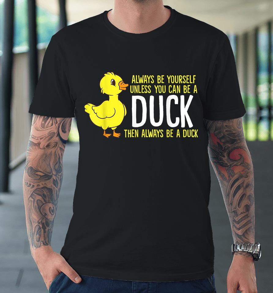Always Be Yourself Unless You Can Be A Duck Premium T-Shirt