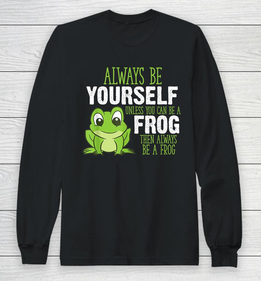 Always Be Yourself Unless You Can Be A Frog Long Sleeve T-Shirt