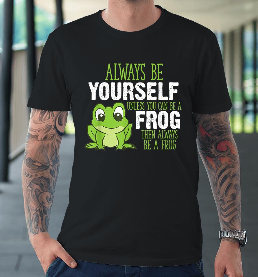 Always Be Yourself Unless You Can Be A Frog Premium T-Shirt