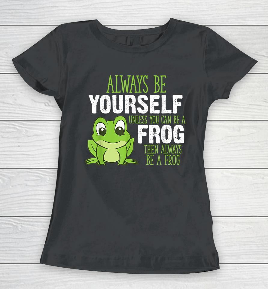 Always Be Yourself Unless You Can Be A Frog Women T-Shirt