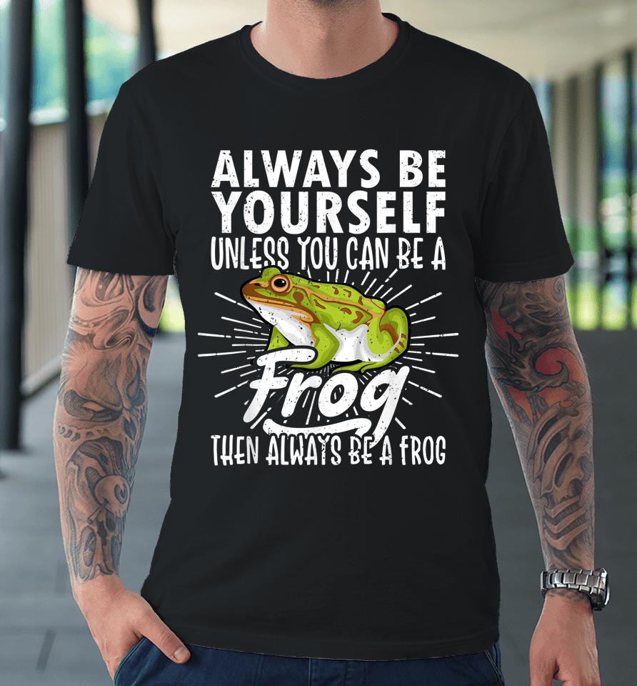 Always Be Yourself Unless You Can Be A Frog Premium T-Shirt