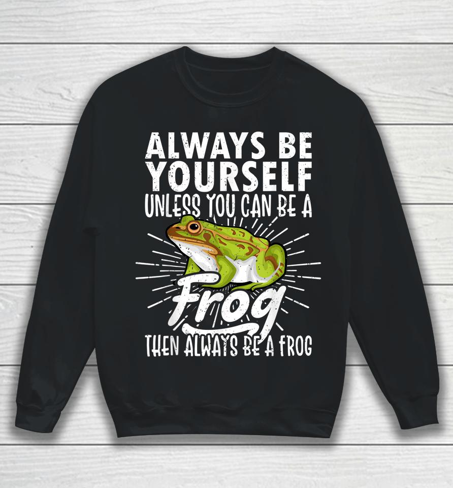 Always Be Yourself Unless You Can Be A Frog Sweatshirt