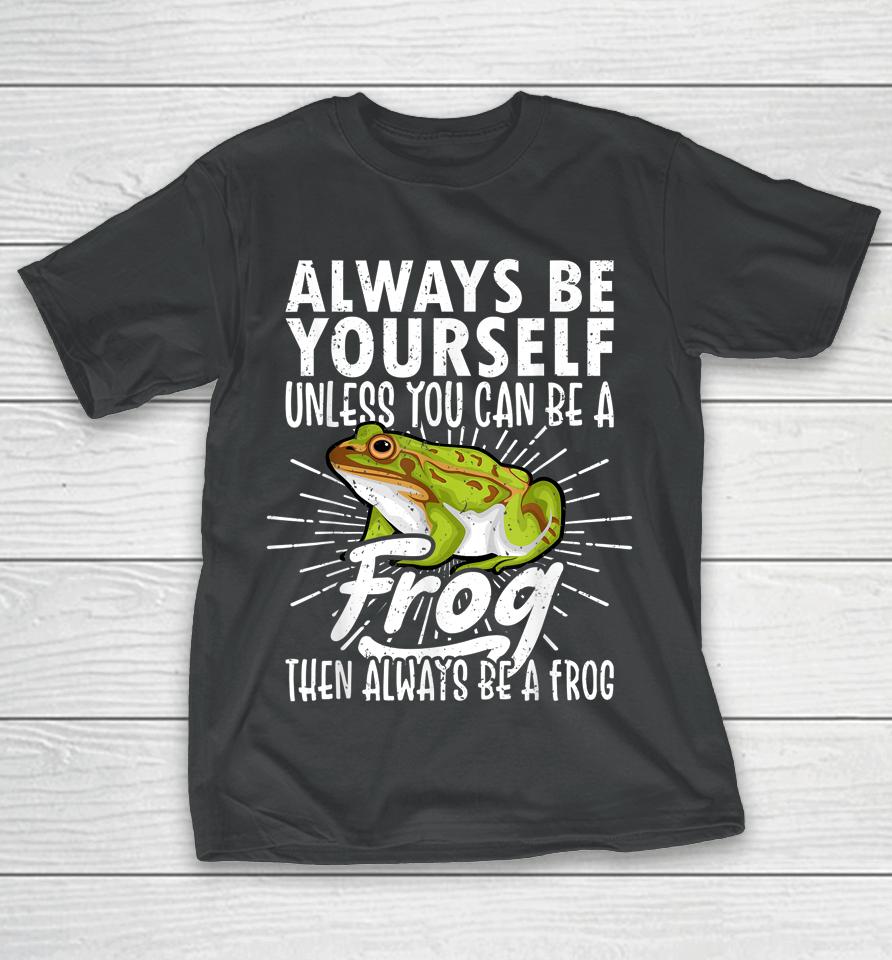 Always Be Yourself Unless You Can Be A Frog T-Shirt