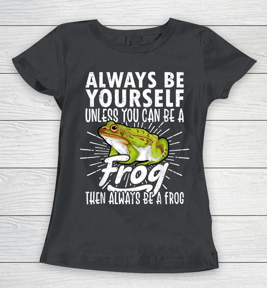 Always Be Yourself Unless You Can Be A Frog Women T-Shirt