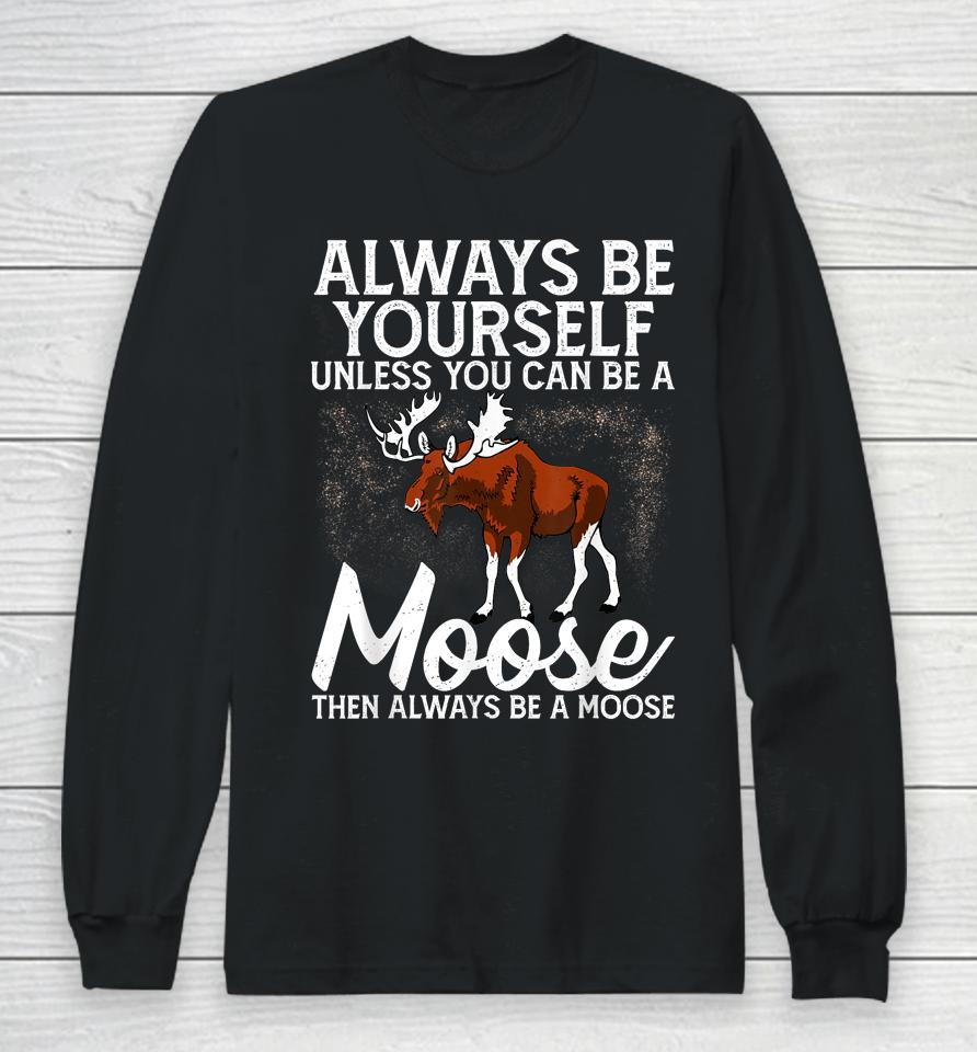 Always Be Yourself Unless You Can Be A Moose Long Sleeve T-Shirt