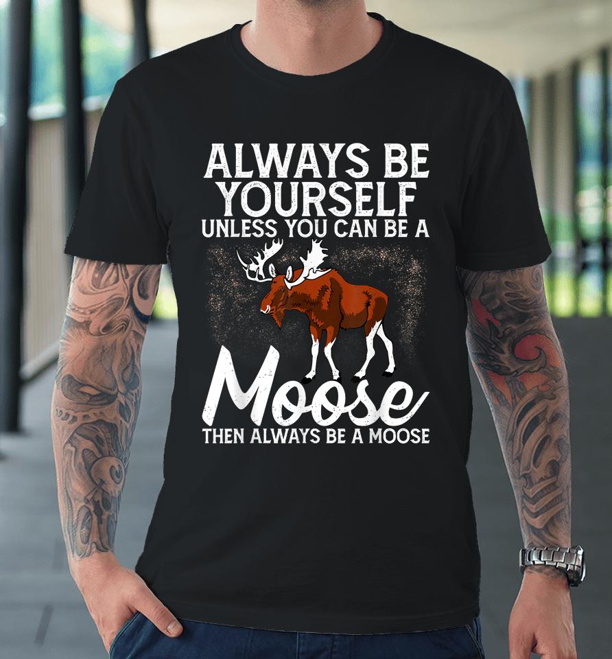 Always Be Yourself Unless You Can Be A Moose Premium T-Shirt