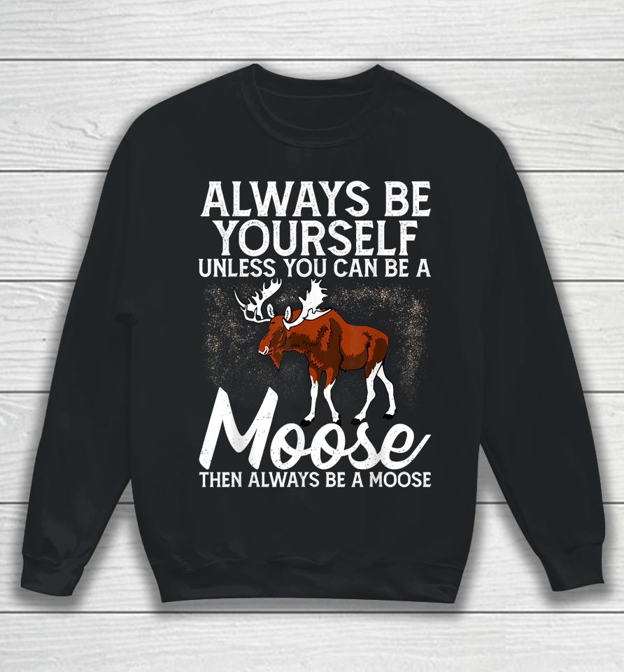 Always Be Yourself Unless You Can Be A Moose Sweatshirt