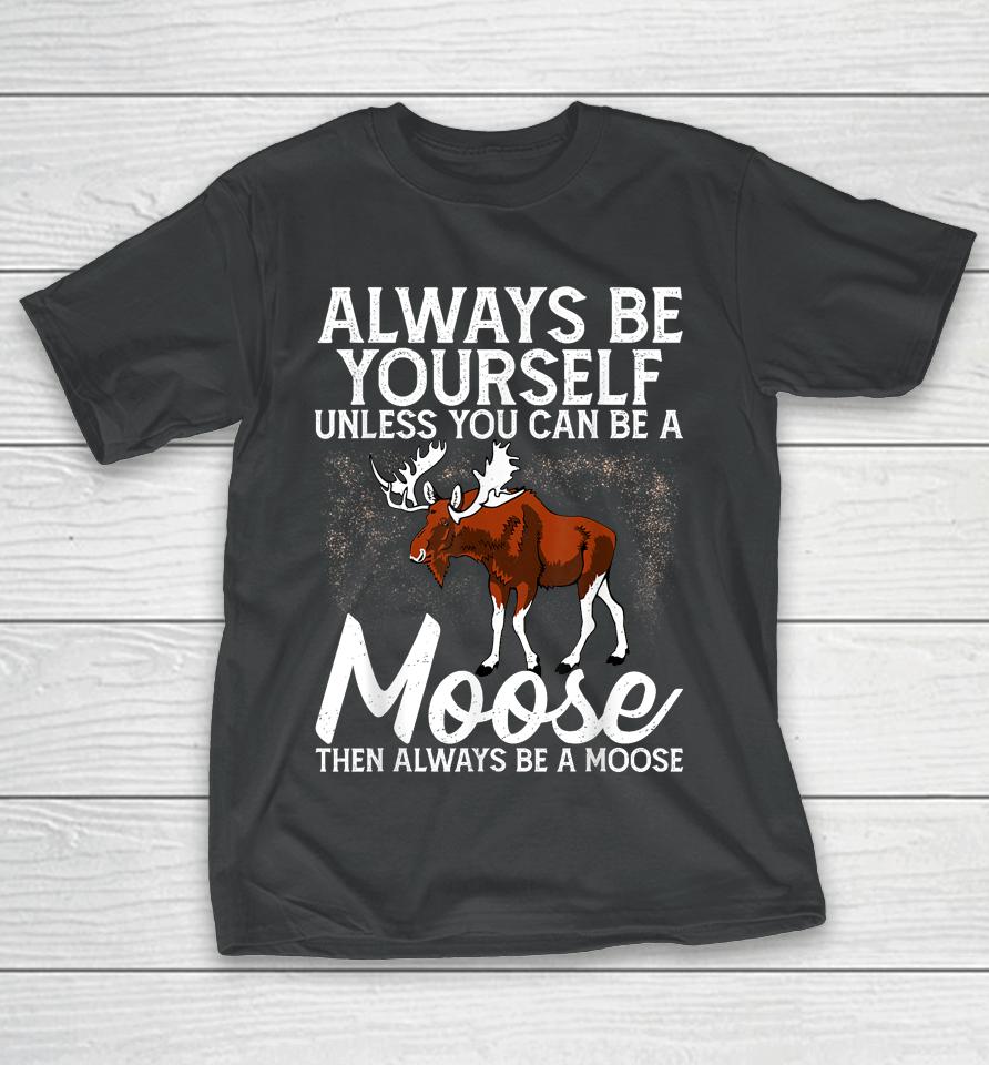 Always Be Yourself Unless You Can Be A Moose T-Shirt